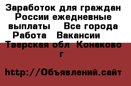 Заработок для граждан России.ежедневные выплаты. - Все города Работа » Вакансии   . Тверская обл.,Конаково г.